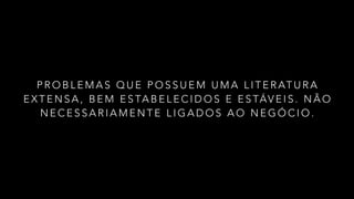 P R O B L E M A S Q U E P O S S U E M U M A L I T E R AT U R A
E X T E N S A , B E M E S TA B E L E C I D O S E E S TÁV E I S . N Ã O
N E C E S S A R I A M E N T E L I G A D O S A O N E G Ó C I O .
 