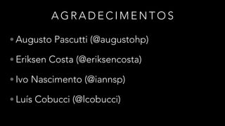 A G R A D E C I M E N T O S
• Augusto Pascutti (@augustohp)
• Eriksen Costa (@eriksencosta)
• Ivo Nascimento (@iannsp)
• Luís Cobucci (@lcobucci)
 