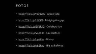 F O T O S
• https://flic.kr/p/r5VdWE - Green field
• https://flic.kr/p/pfiFkX - Bridging the gap
• https://flic.kr/p/5V6RA2 - Collaboration
• https://flic.kr/p/vqdF4d - Cornerstone
• https://flic.kr/p/ppsKuz - Library
• https://flic.kr/p/kbSRnu - Big ball of mud
 