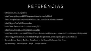 R E F E R Ê N C I A S
•http://www.laputan.org/mud/
•http://www.jefclaes.be/2014/02/strategic-ddd-in-nutshell.html
•https://blog.8thlight.com/uncle-bob/2012/08/13/the-clean-architecture.html
•http://c2.com/cgi/wiki?ConwaysLaw
•http://www.r7krecon.com/#!provocation/gfqa5
•http://www.r7krecon.com/#!implications/t2tbw
•http://gorodinski.com/blog/2013/04/29/sub-domains-and-bounded-contexts-in-domain-driven-design-ddd/
•http://blog.jonathanoliver.com/ddd-strategic-design-core-supporting-and-generic-subdomains
•Domain-Driven Design: Tackling Complexity in the Heart of Software - Eric Evans
•Implementing Domain-Driven Design - Vaughn Vernon
 