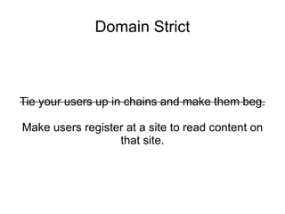 Domain Strict Tie your users up in chains and make them beg. Make users register at a site to read content on that site. 