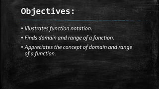 Objectives:
▪ Illustrates function notation.
▪ Finds domain and range of a function.
▪ Appreciates the concept of domain and range
of a function.
 