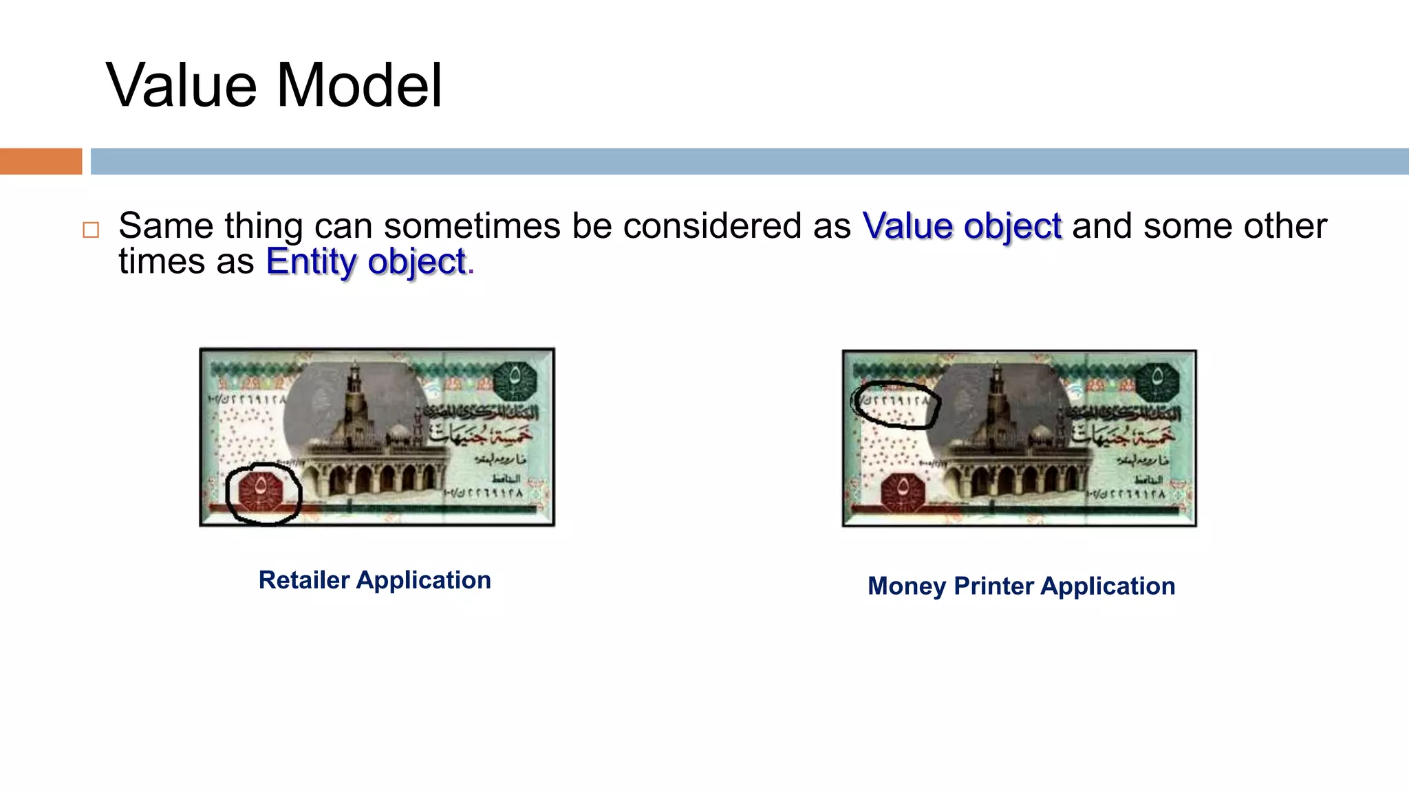 Value Model


Same thing can sometimes be considered as Value object and some other
times as Entity object.

Retailer Application

Money Printer Application

 
