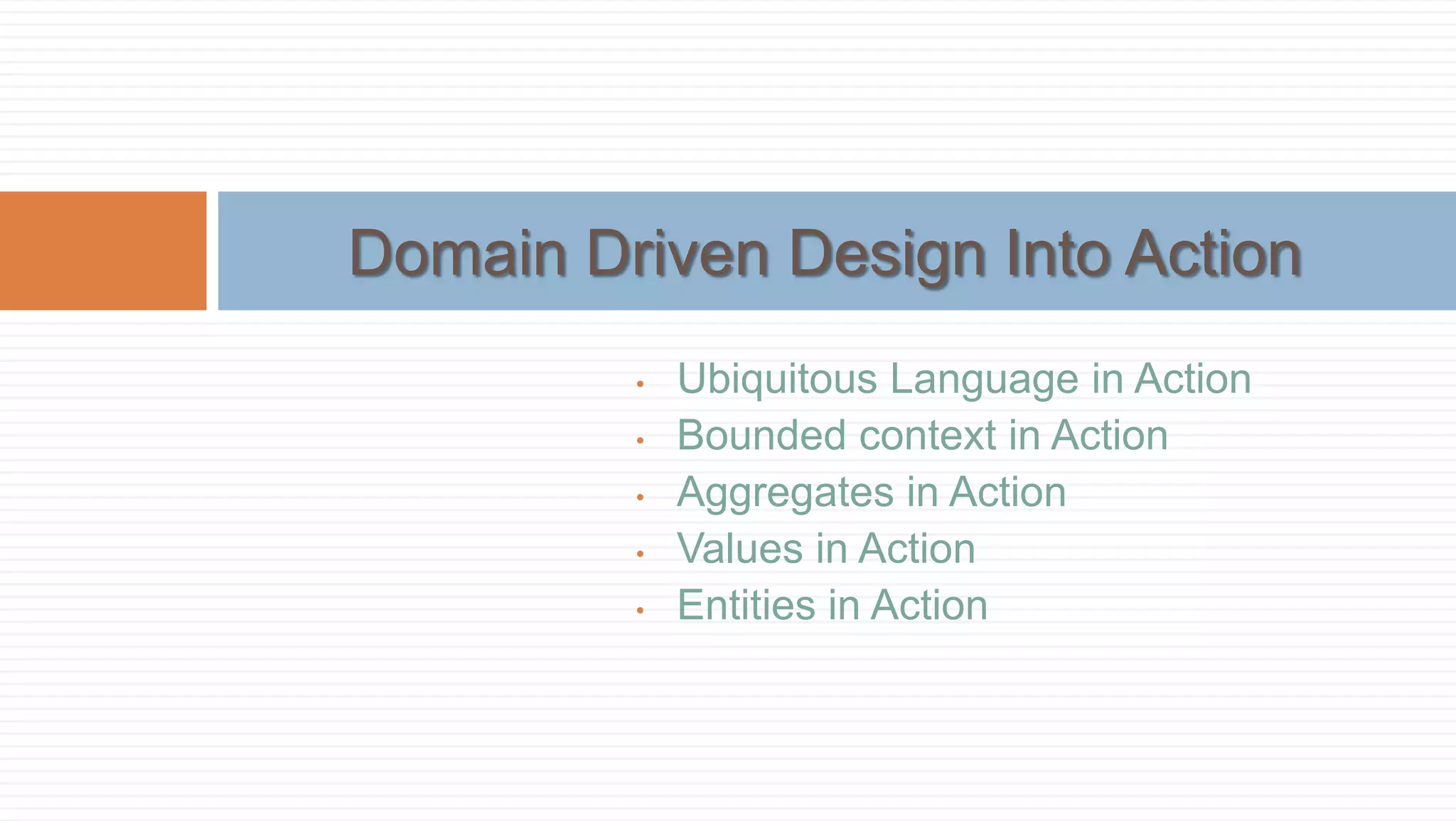 Domain Driven Design Into Action
•
•
•
•
•

Ubiquitous Language in Action
Bounded context in Action
Aggregates in Action
Values in Action
Entities in Action

 