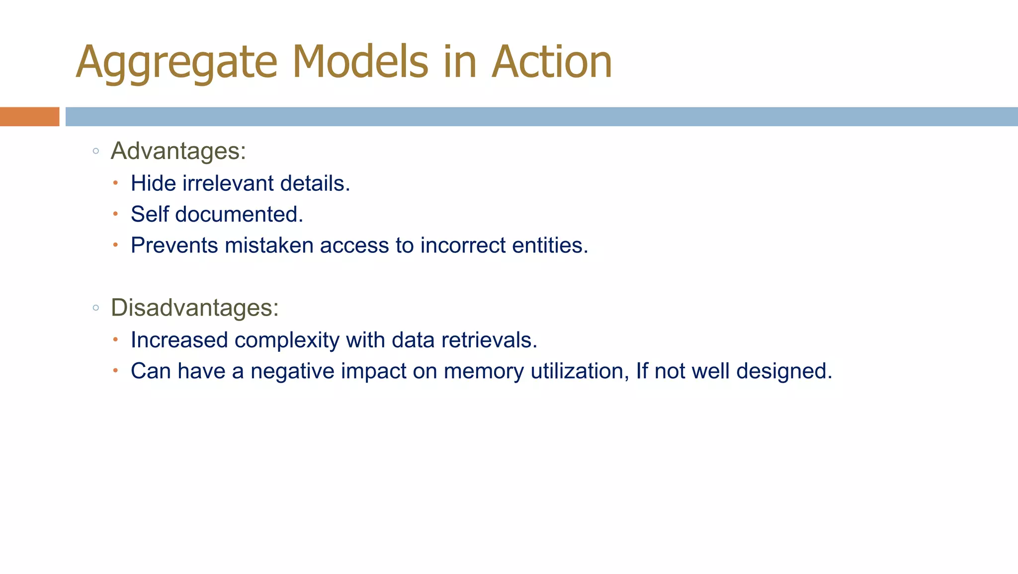 Aggregate Models in Action
◦ Advantages:
 Hide irrelevant details.
 Self documented.
 Prevents mistaken access to incorrect entities.

◦ Disadvantages:
 Increased complexity with data retrievals.
 Can have a negative impact on memory utilization, If not well designed.

 