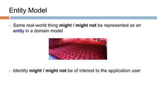 Entity Model


Same real-world thing might / might not be represented as an
entity in a domain model



Identity might / might not be of interest to the application user

 