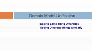 Domain Model Unification
Seeing Same Thing Differently
Seeing Different Things Similarly

 