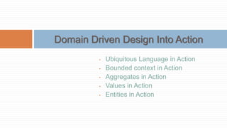 Domain Driven Design Into Action
•
•
•
•
•

Ubiquitous Language in Action
Bounded context in Action
Aggregates in Action
Values in Action
Entities in Action

 