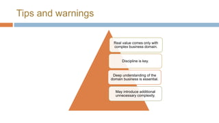 Tips and warnings
Real value comes only with
complex business domain.

Discipline is key.

Deep understanding of the
domain business is essential.

May introduce additional
unnecessary complexity.

 