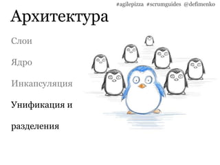 Архитектура
#agilepizza #scrumguides @defimenko
Слои
Ядро
Инкапсуляция
Унификация и
разделения
 