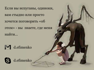 Если вы испуганы, одиноки,
вам стыдно или просто
хочется поговорить «об
этом» - вы знаете, где меня
найти…
d.efimenko
d.efimenko
 