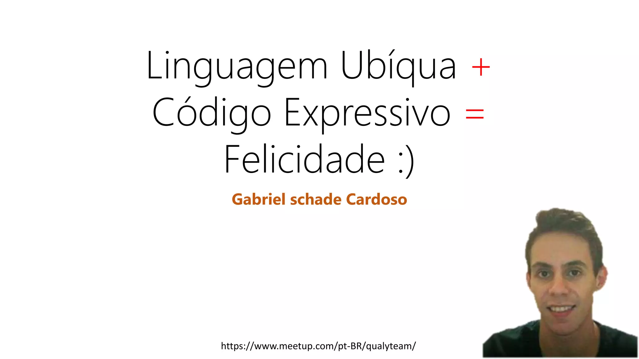 Linguagem Ubíqua +
Código Expressivo =
Felicidade :)
Gabriel schade Cardoso
https://www.meetup.com/pt-BR/qualyteam/
 