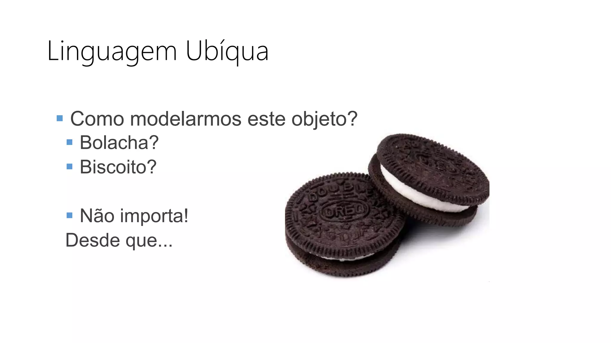 Linguagem Ubíqua
 Como modelarmos este objeto?
 Bolacha?
 Biscoito?
 Não importa!
Desde que...
 