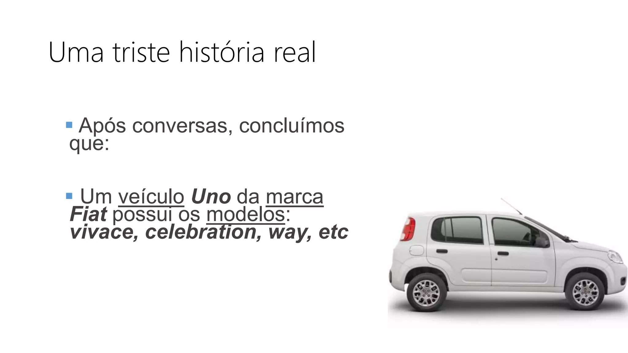 Uma triste história real
 Após conversas, concluímos
que:
 Um veículo Uno da marca
Fiat possui os modelos:
vivace, celebration, way, etc
 