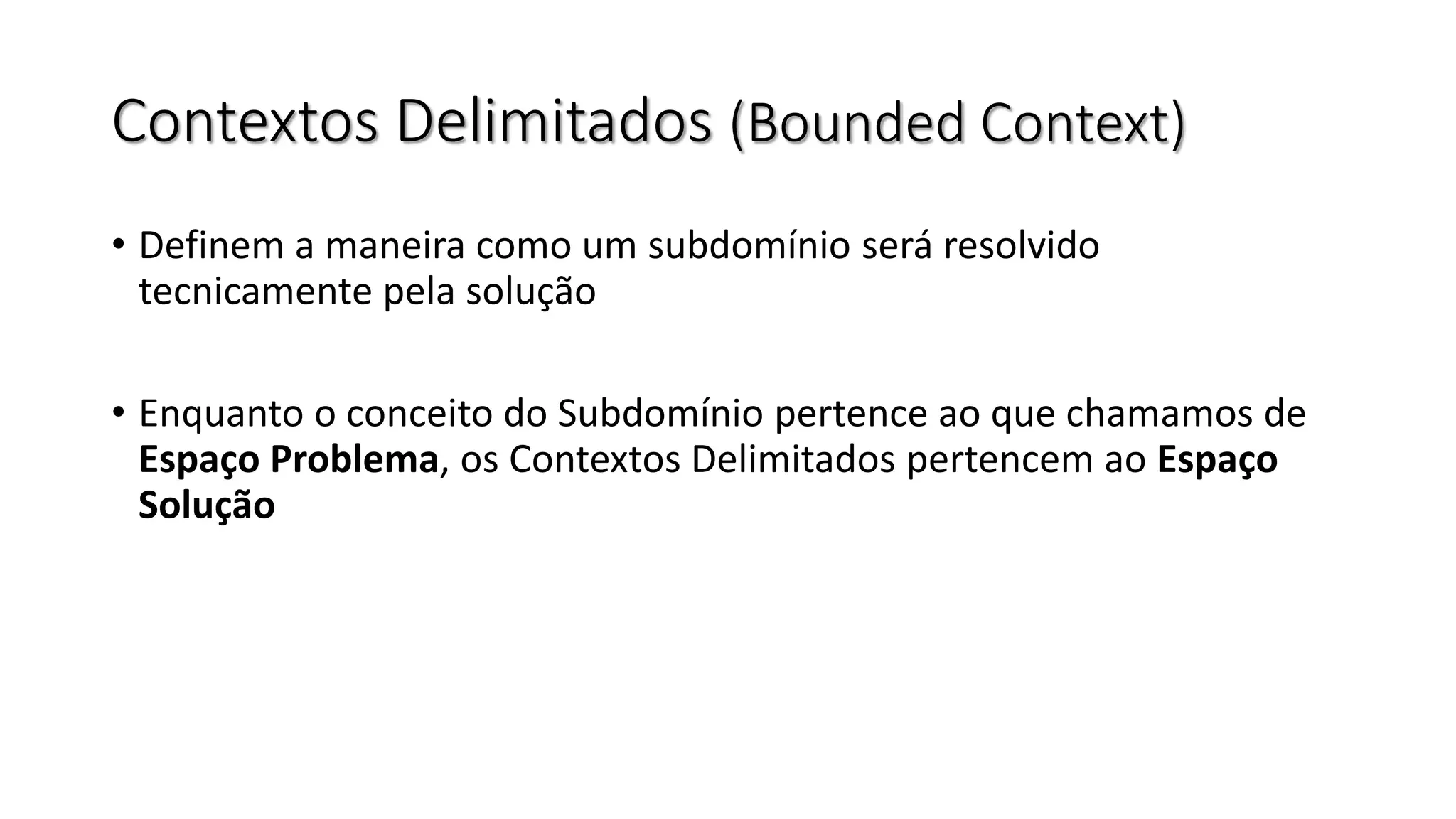 Contextos Delimitados (Bounded Context)
• Definem a maneira como um subdomínio será resolvido
tecnicamente pela solução
• Enquanto o conceito do Subdomínio pertence ao que chamamos de
Espaço Problema, os Contextos Delimitados pertencem ao Espaço
Solução
 