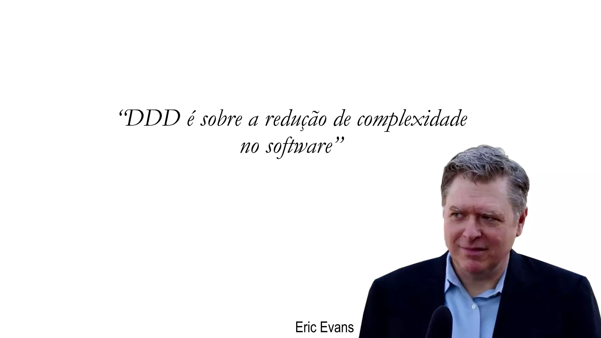 “DDD é sobre a redução de complexidade
no software”
Eric Evans
 
