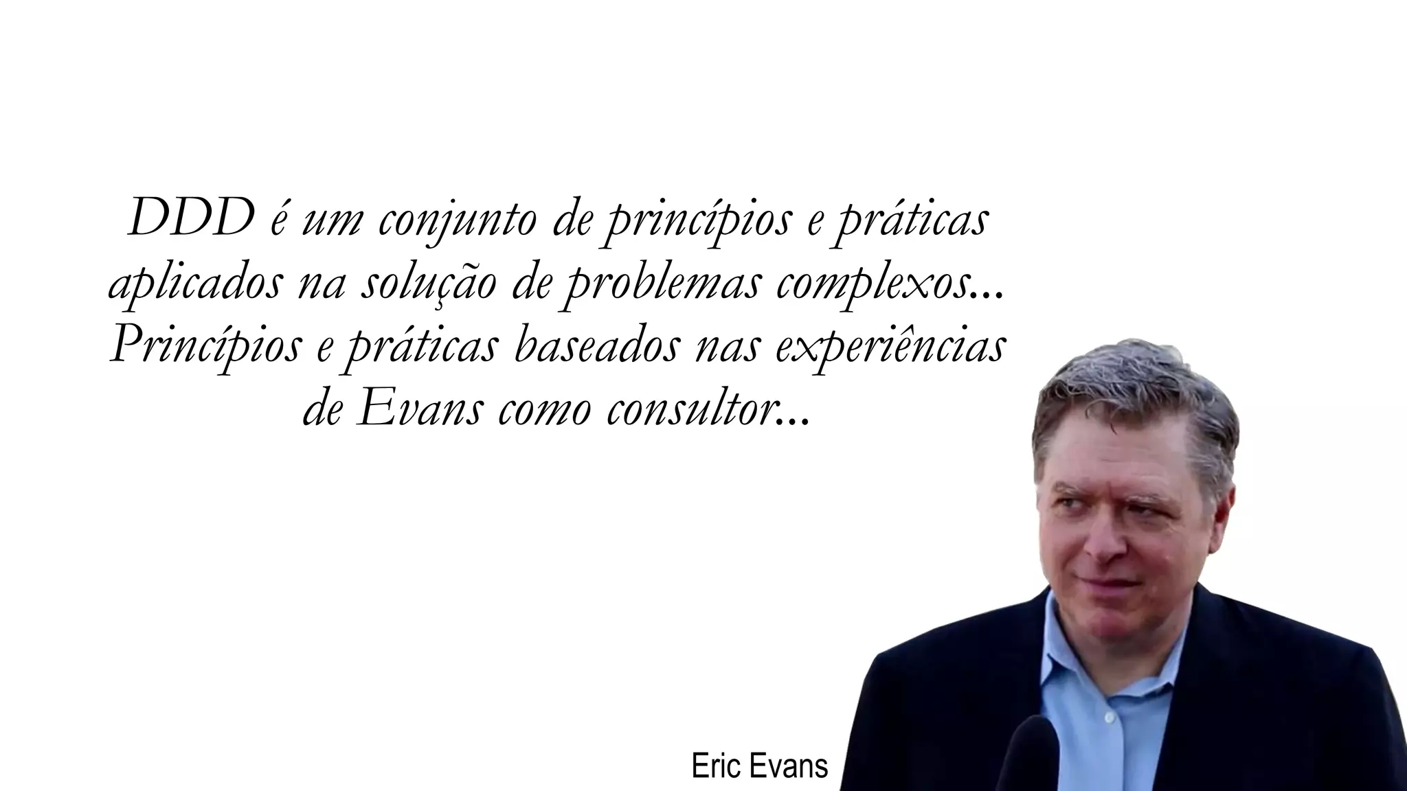 DDD é um conjunto de princípios e práticas
aplicados na solução de problemas complexos...
Princípios e práticas baseados nas experiências
de Evans como consultor...
Eric Evans
 