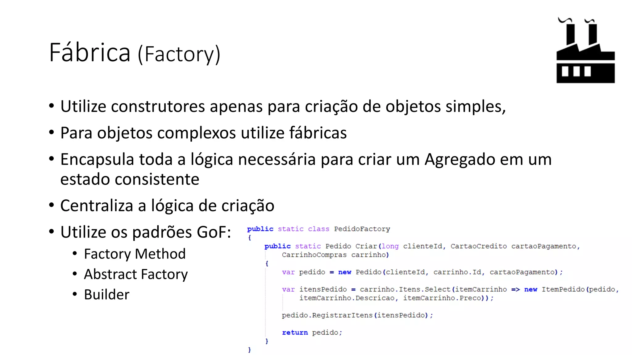 Fábrica (Factory)
• Utilize construtores apenas para criação de objetos simples,
• Para objetos complexos utilize fábricas
• Encapsula toda a lógica necessária para criar um Agregado em um
estado consistente
• Centraliza a lógica de criação
• Utilize os padrões GoF:
• Factory Method
• Abstract Factory
• Builder
 