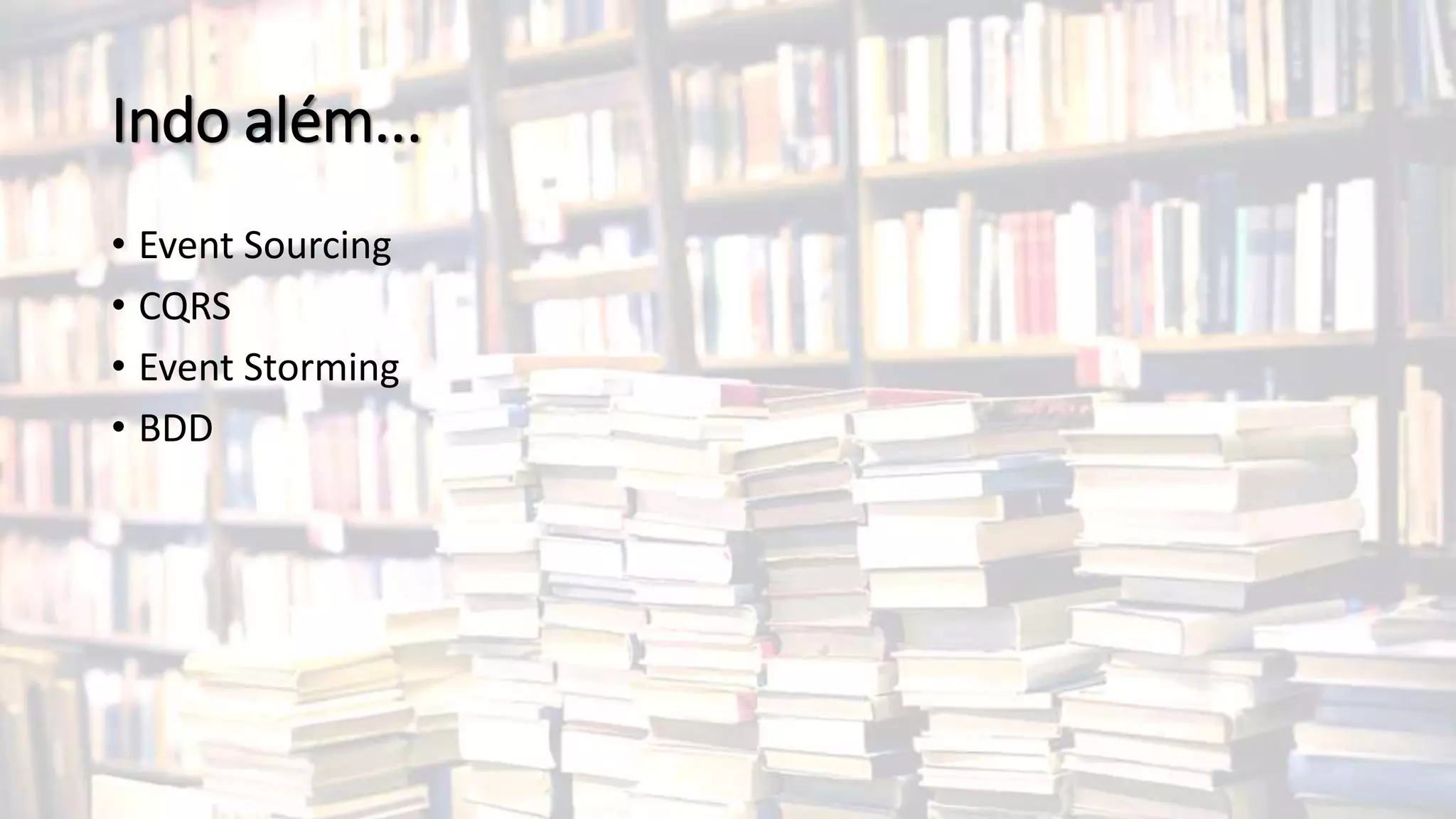 Indo além...
• Event Sourcing
• CQRS
• Event Storming
• BDD
 