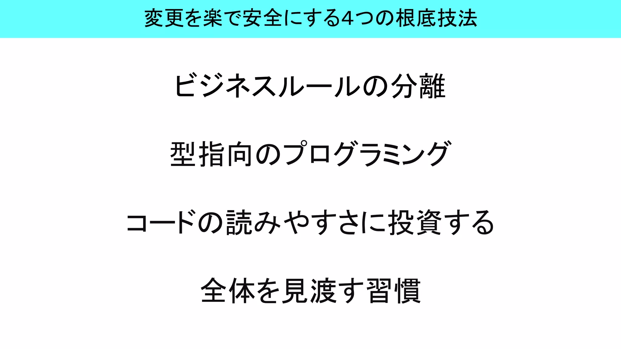 ビジネスルールの分離
型指向のプログラミング
コードの読みやすさに投資する
全体を見渡す習慣
変更を楽で安全にする４つの根底技法
 