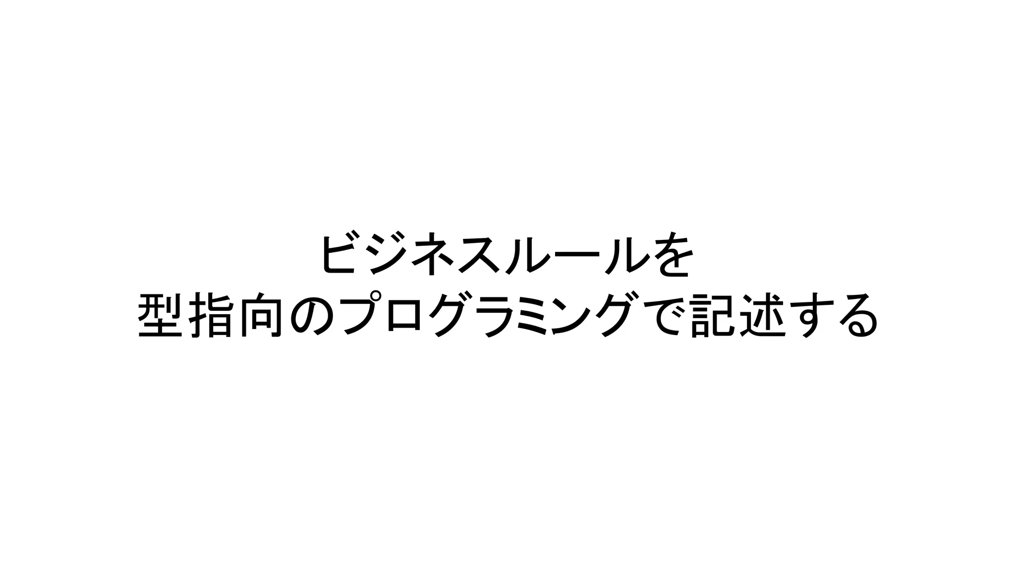 ビジネスルールを
型指向のプログラミングで記述する
 