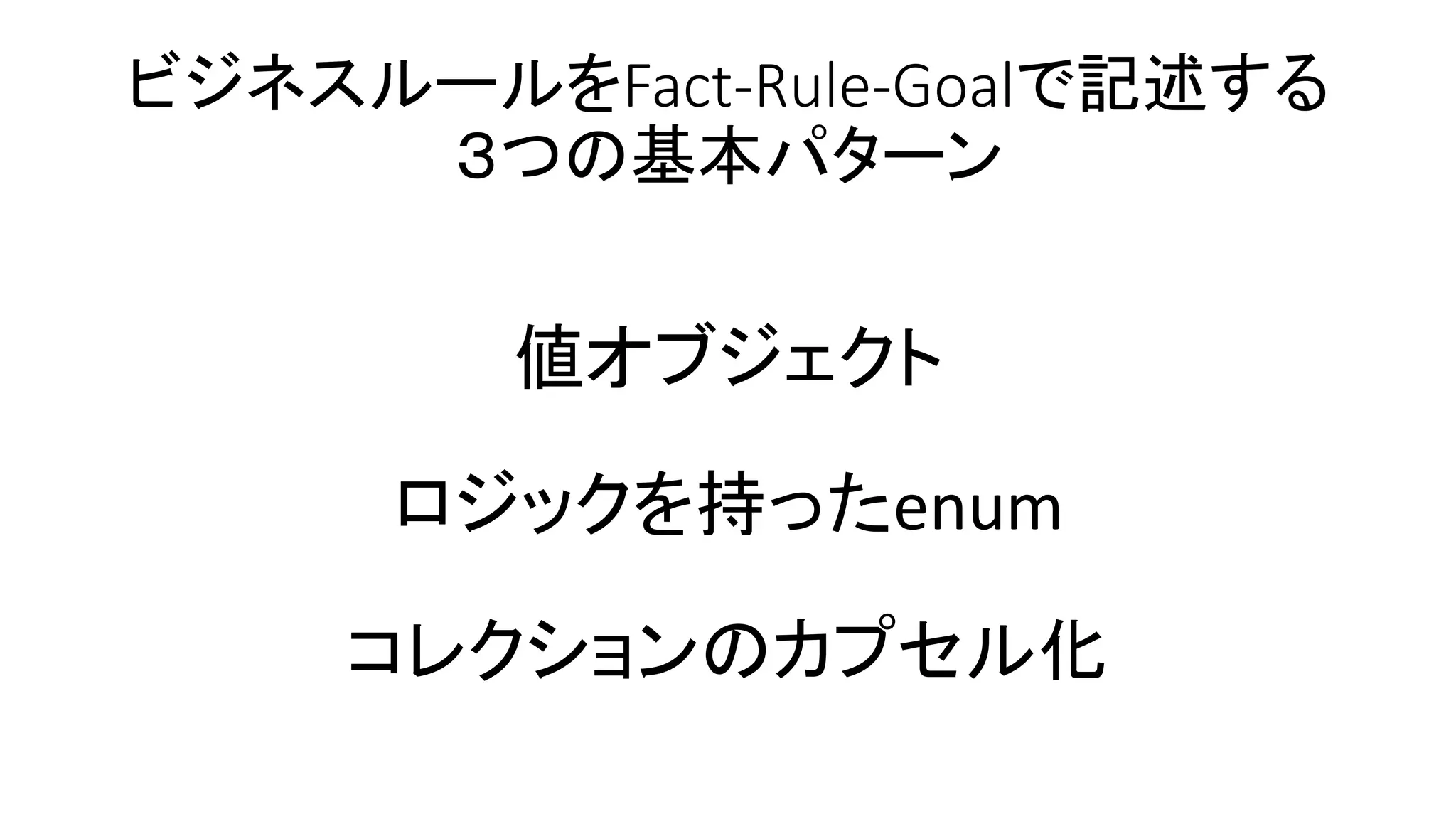ビジネスルールをFact-Rule-Goalで記述する
３つの基本パターン
値オブジェクト
ロジックを持ったenum
コレクションのカプセル化
 