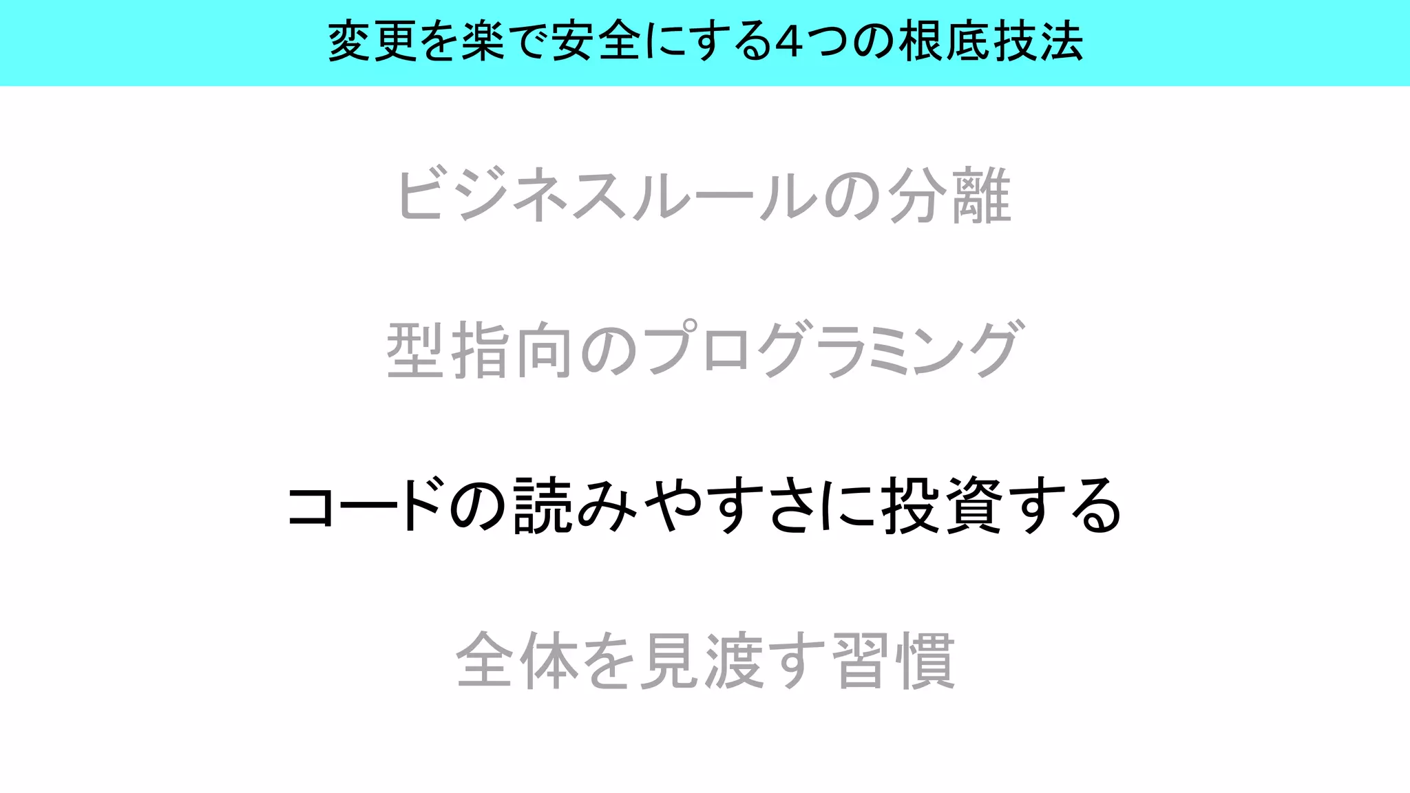 ビジネスルールの分離
型指向のプログラミング
コードの読みやすさに投資する
全体を見渡す習慣
変更を楽で安全にする４つの根底技法
 
