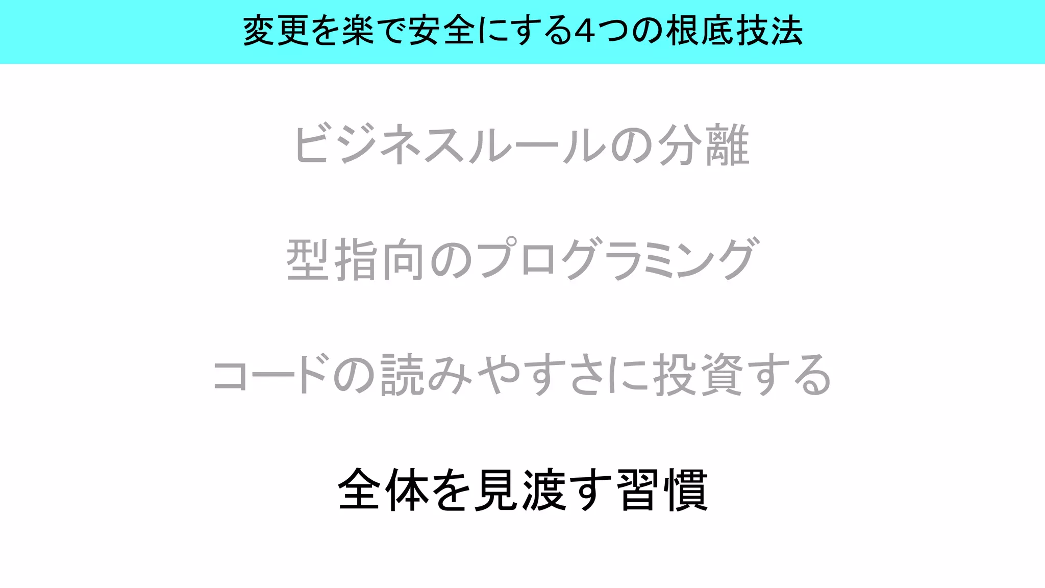 ビジネスルールの分離
型指向のプログラミング
コードの読みやすさに投資する
全体を見渡す習慣
変更を楽で安全にする４つの根底技法
 