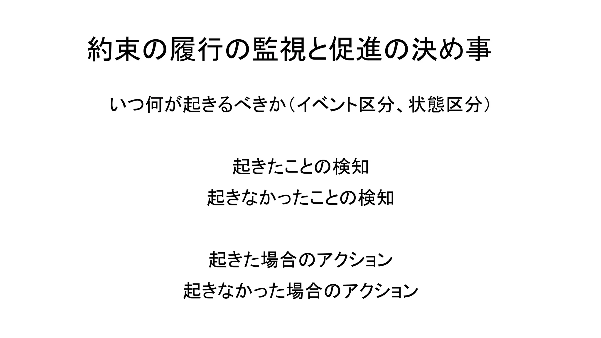 約束の履行の監視と促進の決め事
いつ何が起きるべきか（イベント区分、状態区分）
起きたことの検知
起きなかったことの検知
起きた場合のアクション
起きなかった場合のアクション
 