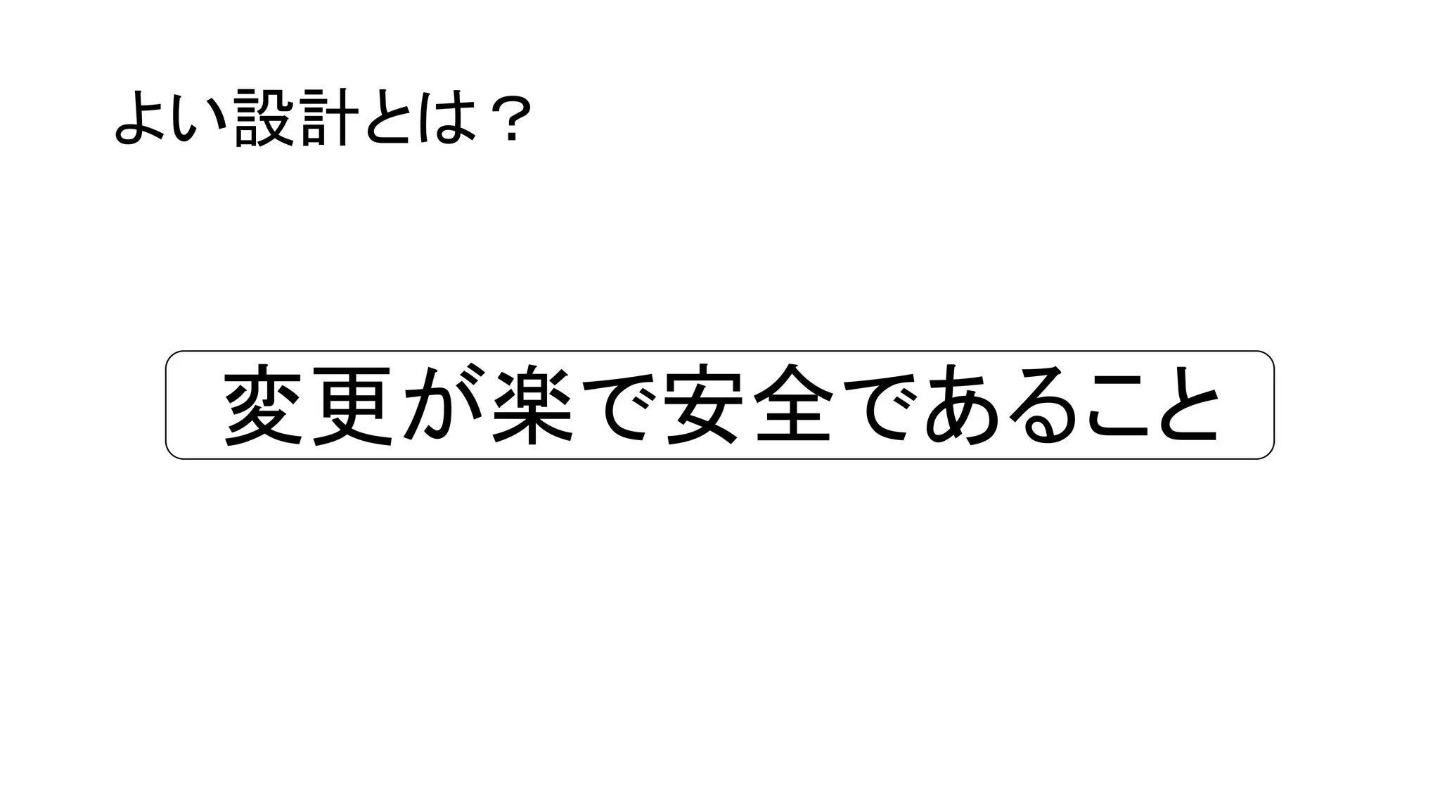 よい設計とは？
変更が楽で安全であること
 