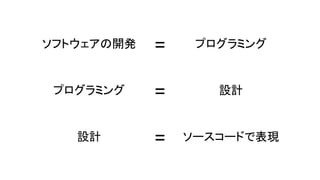 ソフトウェアの開発 = プログラミング
プログラミング = 設計
設計 = ソースコードで表現
 