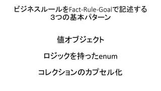ビジネスルールをFact-Rule-Goalで記述する
３つの基本パターン
値オブジェクト
ロジックを持ったenum
コレクションのカプセル化
 
