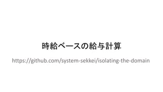 時給ベースの給与計算
https://github.com/system-sekkei/isolating-the-domain
 