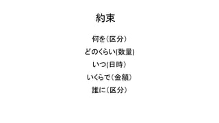 約束
何を（区分）
どのくらい(数量)
いつ(日時）
いくらで（金額）
誰に（区分）
 