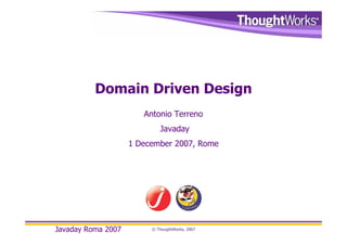 Domain Driven Design
                       Antonio Terreno
                            Javaday
                    1 December 2007, Rome




Javaday Roma 2007        © ThoughtWorks, 2007