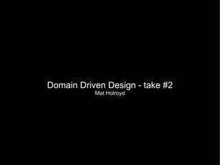 Domain Driven Design - take #2
           Mat Holroyd
