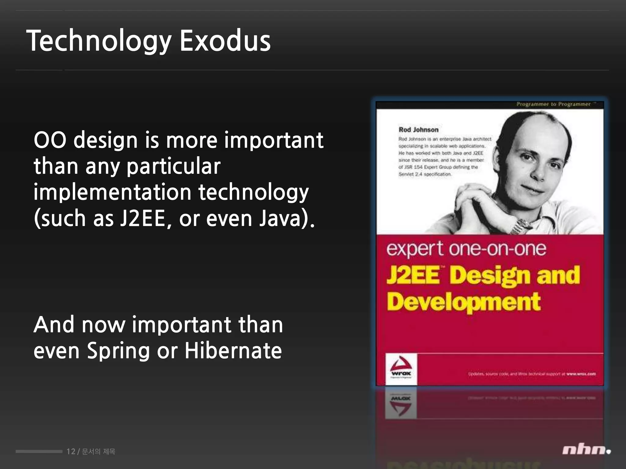 12 / 문서의 제목
Technology Exodus
OO design is more important
than any particular
implementation technology
(such as J2EE, or even Java).
And now important than
even Spring or Hibernate
 