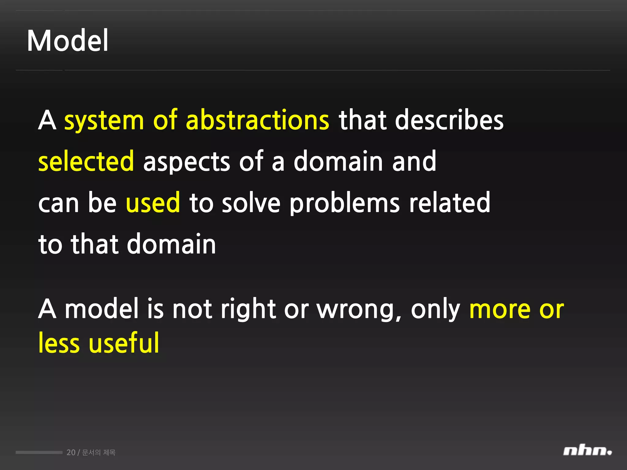 20 / 문서의 제목
Model
A system of abstractions that describes
selected aspects of a domain and
can be used to solve problems related
to that domain
A model is not right or wrong, only more or
less useful
 