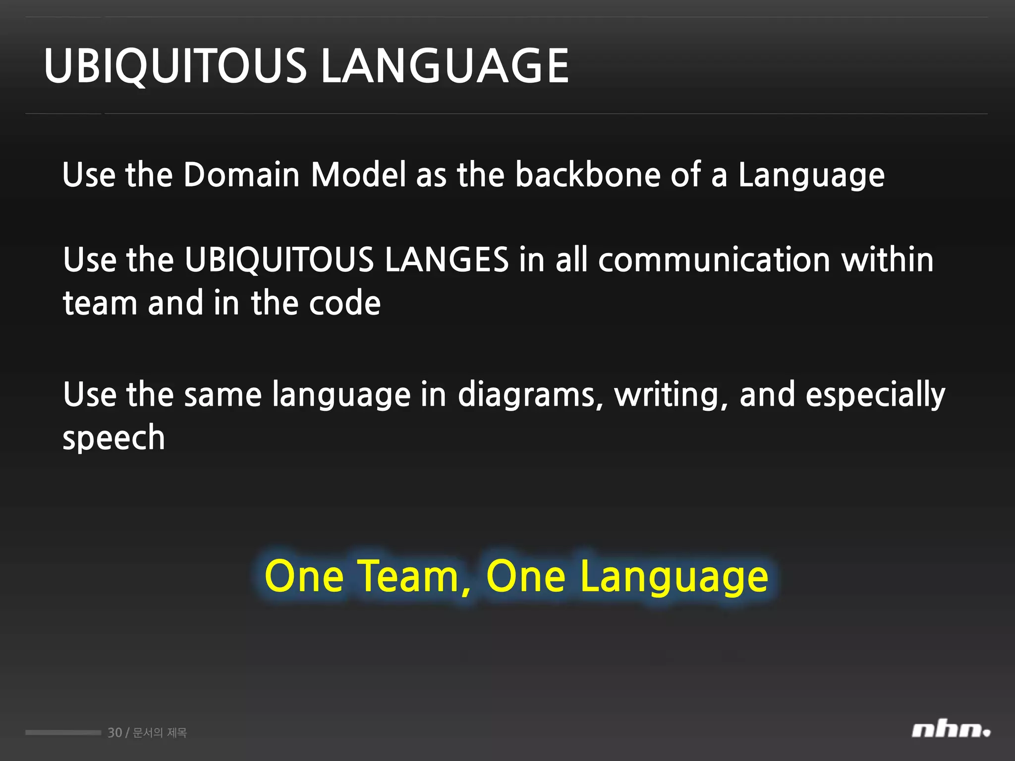 30 / 문서의 제목
Use the Domain Model as the backbone of a Language
UBIQUITOUS LANGUAGE
Use the same language in diagrams, writing, and especially
speech
Use the UBIQUITOUS LANGES in all communication within
team and in the code
One Team, One Language
 