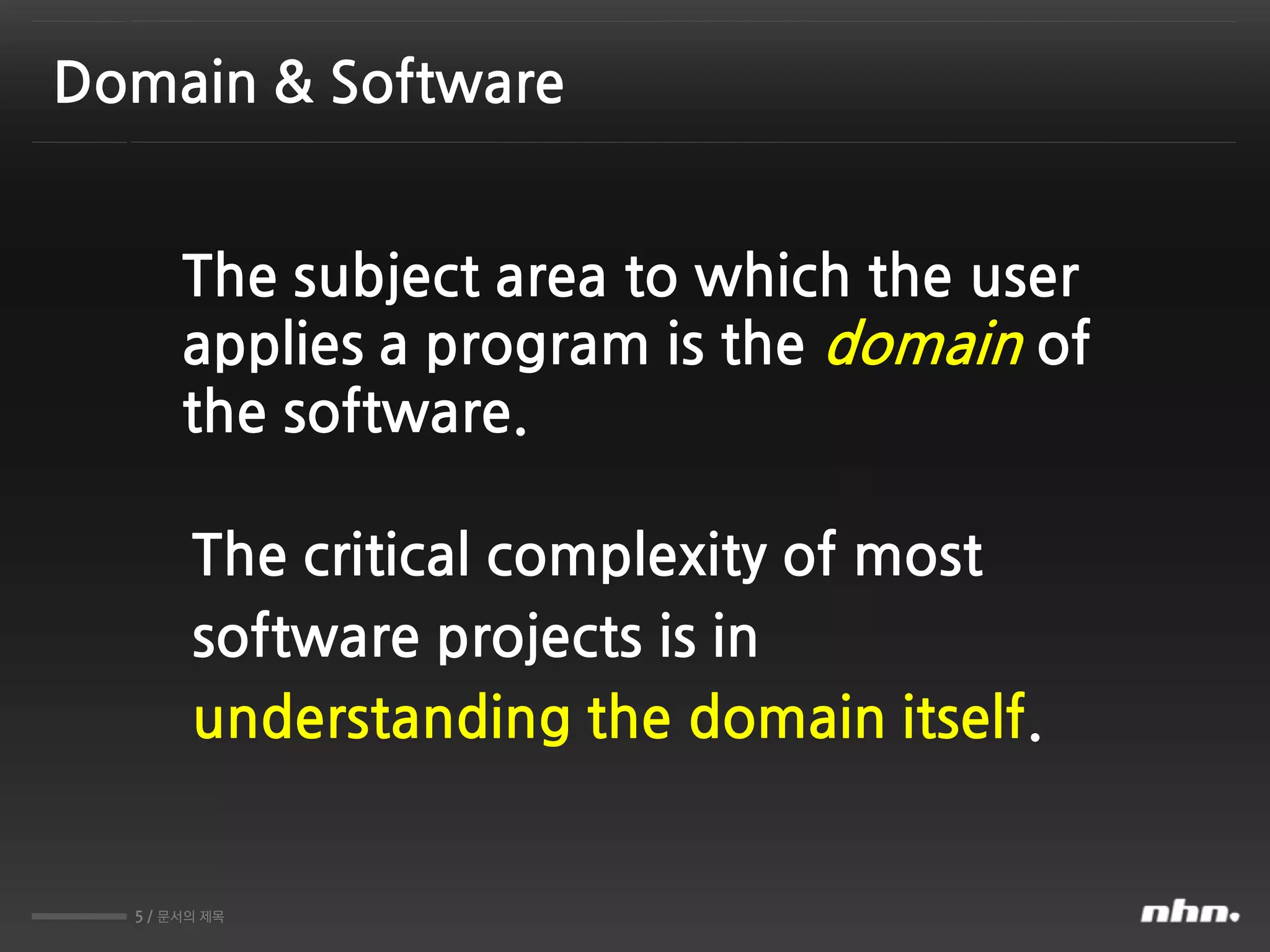5 / 문서의 제목
Domain & Software
The subject area to which the user
applies a program is the domain of
the software.
The critical complexity of most
software projects is in
understanding the domain itself.
 