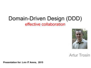 Domain-Driven Design (DDD)
effective collaboration
Artur Trosin
Presentation for: Lviv IT Arena, 2015
 