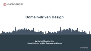 @altoros
1
Domain-driven Design
by Siarhei Matsiukevich,
Cloud Engineer and Go Developer at Altoros
@altoros
 