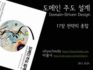도메인 주도 설계
Domain-Driven Design

17장 전략의 종합

ohyecloudy http://ohyecloudy.com
아꿈사 http://cafe.naver.com/architect1
2011.10.01

 