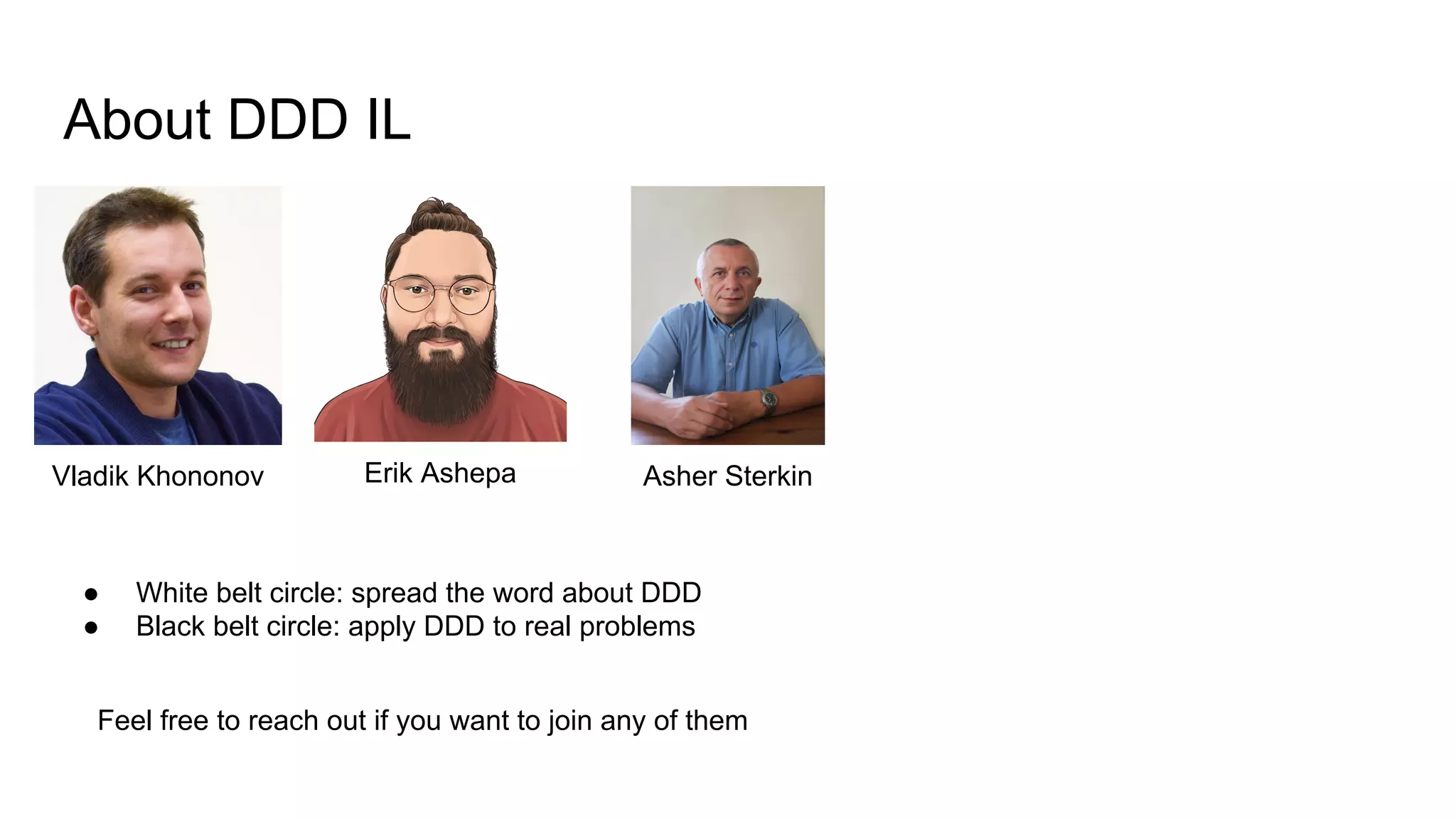 About DDD IL
Asher SterkinVladik Khononov Erik Ashepa
● White belt circle: spread the word about DDD
● Black belt circle: apply DDD to real problems
Feel free to reach out if you want to join any of them
 
