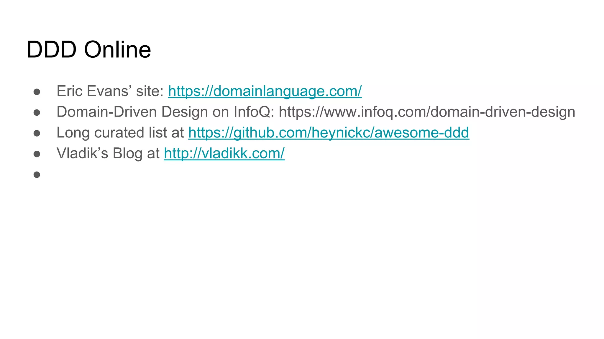 DDD Online
● Eric Evans’ site: https://domainlanguage.com/
● Domain-Driven Design on InfoQ: https://www.infoq.com/domain-driven-design
● Long curated list at https://github.com/heynickc/awesome-ddd
● Vladik’s Blog at http://vladikk.com/
●
 