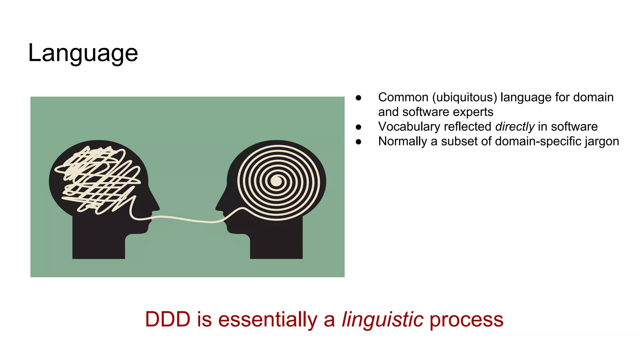 Language
● Common (ubiquitous) language for domain
and software experts
● Vocabulary reflected directly in software
● Normally a subset of domain-specific jargon
DDD is essentially a linguistic process
 