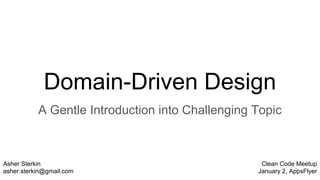 Domain-Driven Design
A Gentle Introduction into Challenging Topic
Asher Sterkin
asher.sterkin@gmail.com
Clean Code Meetup
January 2, AppsFlyer
 