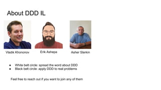 About DDD IL
Asher SterkinVladik Khononov Erik Ashepa
● White belt circle: spread the word about DDD
● Black belt circle: apply DDD to real problems
Feel free to reach out if you want to join any of them
 