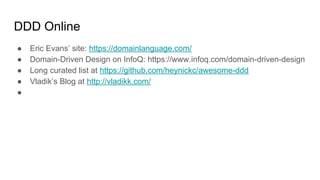 DDD Online
● Eric Evans’ site: https://domainlanguage.com/
● Domain-Driven Design on InfoQ: https://www.infoq.com/domain-driven-design
● Long curated list at https://github.com/heynickc/awesome-ddd
● Vladik’s Blog at http://vladikk.com/
●
 