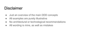 ● Just an overview of the main DDD concepts
● All examples are purely illustrative
● No architectural or technological recommendations
● All wording is mine, as well as mistakes
Disclaimer
 